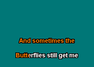 And sometimes the

Butterflies still get me