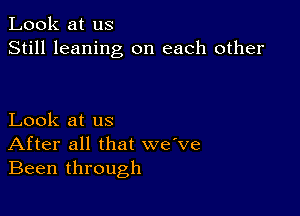 Look at us
Still leaning on each other

Look at us
After all that we ve
Been through