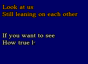 Look at us
Still leaning on each other

If you want to see
How true 1'