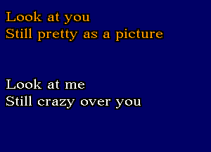 Look at you
Still pretty as a picture

Look at me
Still crazy over you