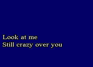 Look at me
Still crazy over you