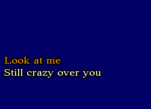 Look at me
Still crazy over you