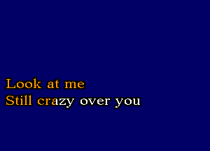 Look at me
Still crazy over you