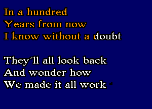 In a hundred
Years from now
I know without a doubt

They'll all look back
And wonder how
We made it all work