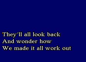 They'll all look back
And wonder how
We made it all work out