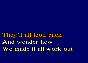 They'll all look back
And wonder how
We made it all work out