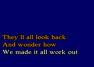 They'll all look back
And wonder how
We made it all work out