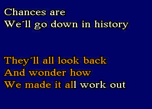 Chances are
XVe'll go down in history

They'll all look back
And wonder how
We made it all work out