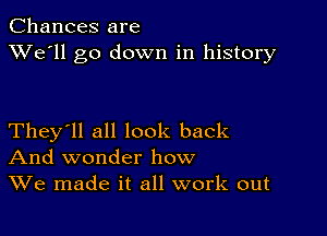 Chances are
XVe'll go down in history

They'll all look back
And wonder how
We made it all work out