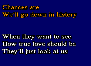 Chances are
XVe'll go down in history

XVhen they want to see
How true love should be
They'll just look at us