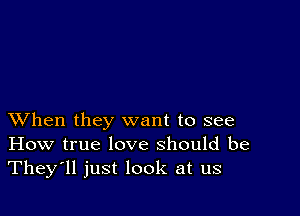 XVhen they want to see
How true love should be
They'll just look at us