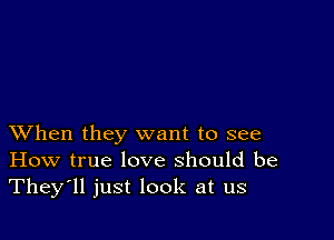 XVhen they want to see
How true love should be
They'll just look at us