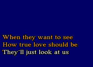 XVhen they want to see
How true love should be
They'll just look at us