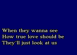 XVhen they wanna see
How true love should be
They'll just look at us