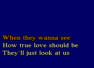 XVhen they wanna see
How true love should be
They'll just look at us