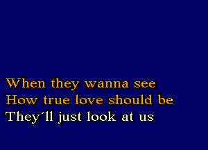 XVhen they wanna see
How true love should be
They'll just look at us