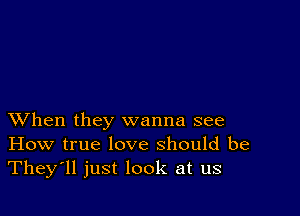 XVhen they wanna see
How true love should be
They'll just look at us