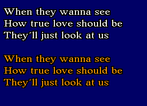 When they wanna see
How true love Should be
They'll just look at us

When they wanna see
How true love should be
They'll just look at us