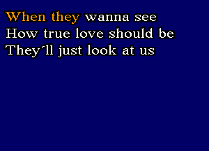 When they wanna see
How true love should be
They'll just look at us