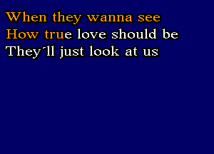 When they wanna see
How true love should be
They'll just look at us