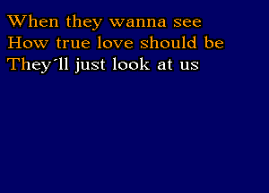 When they wanna see
How true love should be
They'll just look at us