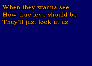 When they wanna see
How true love should be
They'll just look at us