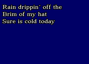 Rain drippin' off the
Brim of my hat
Sure is cold today