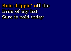 Rain drippin' off the
Brim of my hat
Sure is cold today