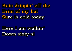 Rain drippin' off the
Brim of my hat
Sure is cold today

Here I am walkin'
Down sixty-s