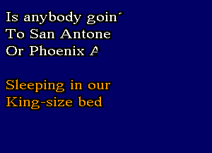 Is anybody goin'
To San Antone
Or Phoenix P

Sleeping in our
King-size bed