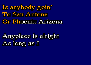 Is anybody goin'
To San Antone
Or Phoenix Arizona

Anyplace is alright
As long as I