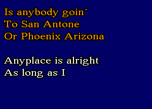 Is anybody goin'
To San Antone
Or Phoenix Arizona

Anyplace is alright
As long as I