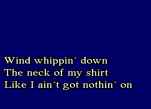 XVind whippin' down
The neck of my shirt
Like I ain't got nothin' on