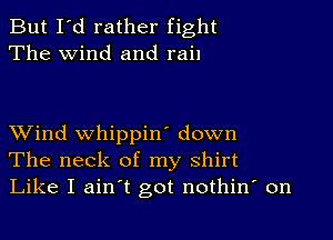 But I'd rather fight
The wind and rail

XVind whippin' down
The neck of my shirt
Like I ain't got nothin' on