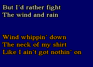 But I'd rather fight
The wind and rain

Wind whippin' down
The neck of my Shirt
Like I ain't got nothin' on