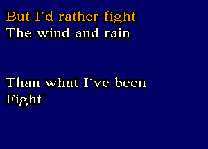 But I'd rather fight
The wind and rain

Than what I ve been
Fight