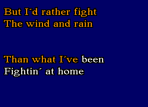 But I'd rather fight
The wind and rain

Than what I ve been
Fightin' at home