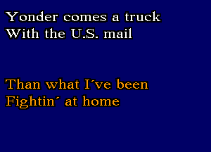 Yonder comes a truck
XVith the US. mail

Than what I ve been
Fightin' at home