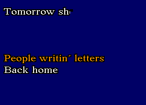 Tomorrow sh!

People writin' letters
Back home