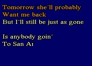 Tomorrow she'll probably
XVant me back

But I'll still be just as gone

Is anybody goin'
To San A1