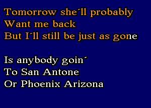 Tomorrow she'll probably
XVant me back

But I'll still be just as gone

Is anybody goin'
To San Antone
Or Phoenix Arizona