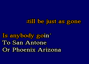 Hill be just as gone

Is anybody goin'
To San Antone
Or Phoenix Arizona