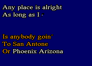 Any place is alright
As long as I .

Is anybody goin'
To San Antone
Or Phoenix Arizona