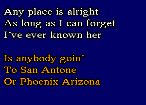 Any place is alright
As long as I can forget
I've ever known her

Is anybody goin'
To San Antone
Or Phoenix Arizona