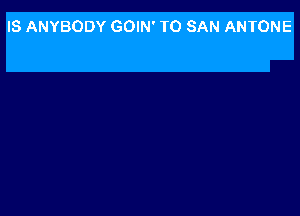 IS ANYBODY GOIN' T0 SAN ANTONE