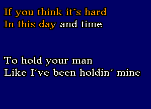 If you think it's hard
In this day and time

To hold your man
Like I've been holdin' mine