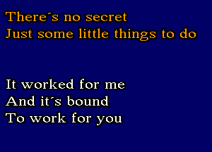 There's no secret
Just some little things to do

It worked for me
And it's bound
To work for you