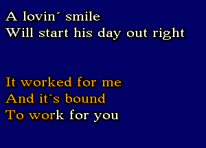 A lovin' smile
XVill start his day out right

It worked for me
And it's bound
To work for you