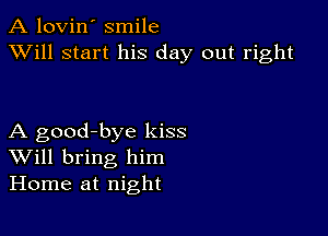 A lovin' smile
XVill start his day out right

A good-bye kiss
Will bring him
Home at night