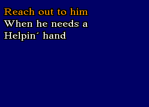 Reach out to him
XVhen he needs a
Helpin' hand